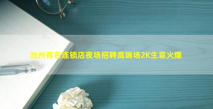 池州有名连锁店夜场招聘高端场2K生意火爆