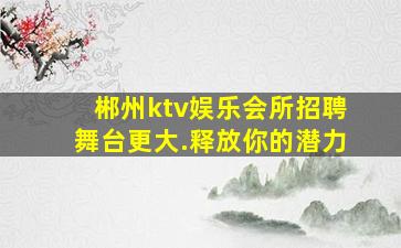 郴州ktv娱乐会所招聘舞台更大.释放你的潜力